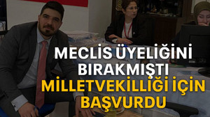 Meclis üyeliğini bırakmıştı Milletvekilliği için başvurdu
